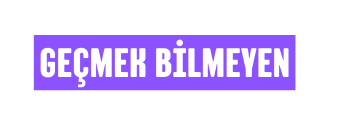 geçmek bİlmeyen